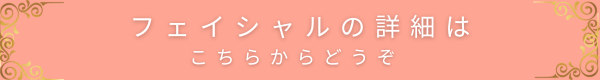 フェイシャルトリートメントの詳細へ進むリンクボタン(ピンク)