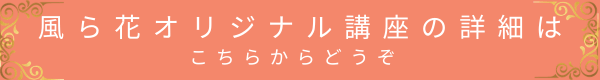 風ら花オリジナル講座の詳細はこちらからどうぞ